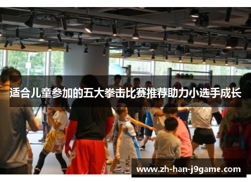 适合儿童参加的五大拳击比赛推荐助力小选手成长 适合儿童参加的五大拳击比赛推荐助力小选手成长