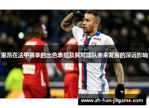 里昂在法甲赛季的出色表现及其对球队未来发展的深远影响 里昂在法甲赛季的出色表现及其对球队未来发展的深远影响