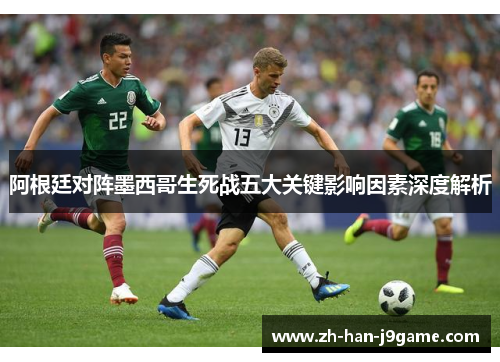 阿根廷对阵墨西哥生死战五大关键影响因素深度解析
